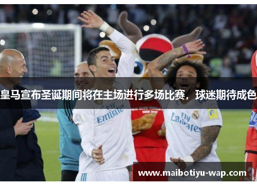 皇马宣布圣诞期间将在主场进行多场比赛，球迷期待成色