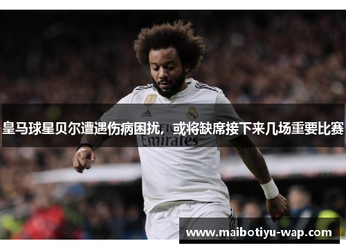 皇马球星贝尔遭遇伤病困扰，或将缺席接下来几场重要比赛