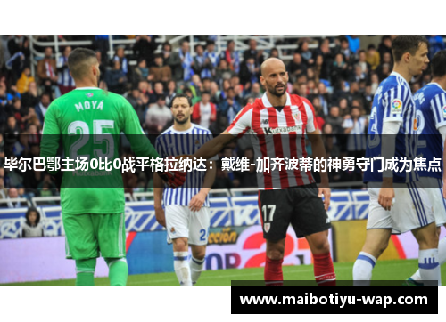 毕尔巴鄂主场0比0战平格拉纳达：戴维-加齐波蒂的神勇守门成为焦点