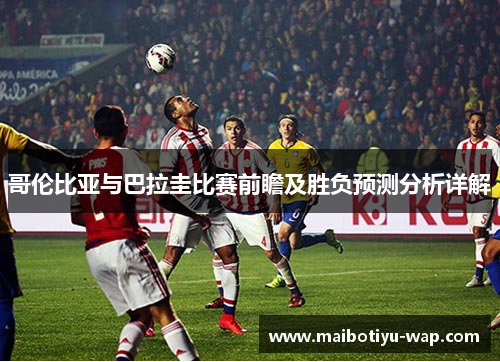 哥伦比亚与巴拉圭比赛前瞻及胜负预测分析详解