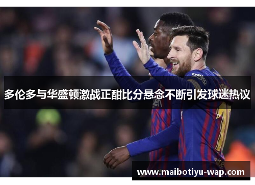 多伦多与华盛顿激战正酣比分悬念不断引发球迷热议
