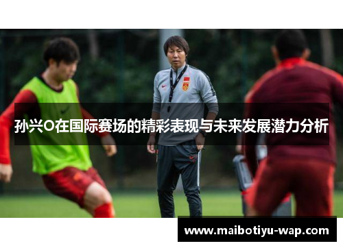 孙兴O在国际赛场的精彩表现与未来发展潜力分析