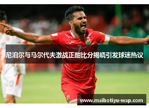 尼泊尔与马尔代夫激战正酣比分揭晓引发球迷热议