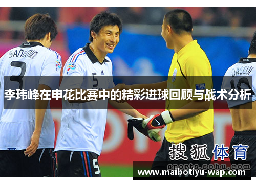 李玮峰在申花比赛中的精彩进球回顾与战术分析