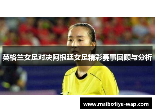 英格兰女足对决阿根廷女足精彩赛事回顾与分析