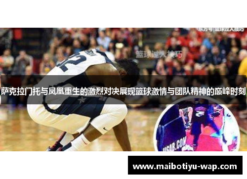 萨克拉门托与凤凰重生的激烈对决展现篮球激情与团队精神的巅峰时刻