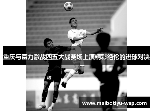 重庆与富力激战四五大战赛场上演精彩绝伦的进球对决