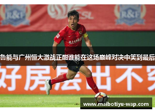鲁能与广州恒大激战正酣谁能在这场巅峰对决中笑到最后